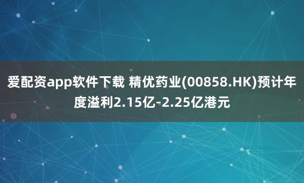 爱配资app软件下载 精优药业(00858.HK)预计年度溢利2.15亿-2.25亿港元