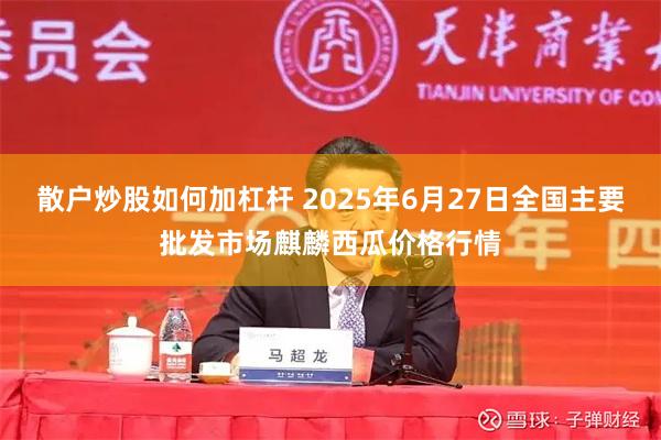 散户炒股如何加杠杆 2025年6月27日全国主要批发市场麒麟西瓜价格行情