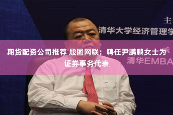 期货配资公司推荐 殷图网联：聘任尹鹏鹏女士为证券事务代表