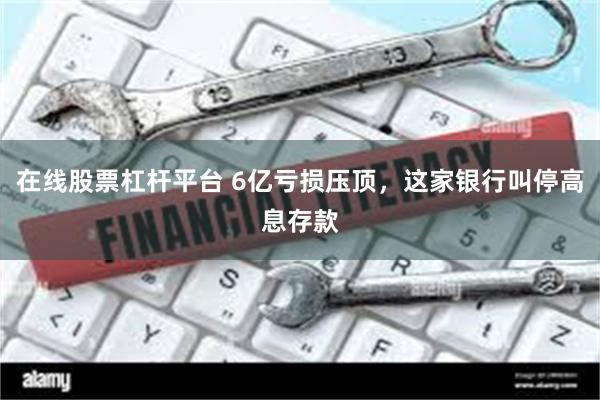 在线股票杠杆平台 6亿亏损压顶，这家银行叫停高息存款