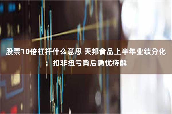 股票10倍杠杆什么意思 天邦食品上半年业绩分化：扣非扭亏背后隐忧待解