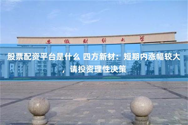 股票配资平台是什么 四方新材：短期内涨幅较大，请投资理性决策