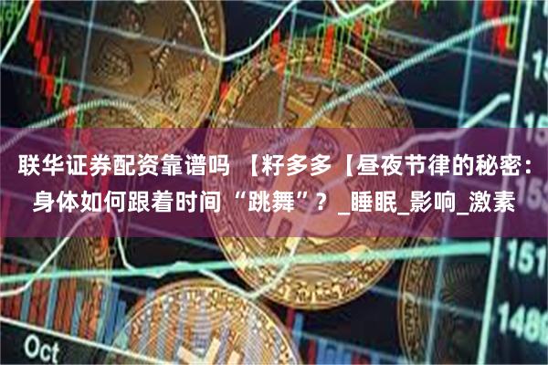 联华证券配资靠谱吗 【籽多多【昼夜节律的秘密：身体如何跟着时间 “跳舞”？_睡眠_影响_激素