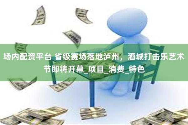 场内配资平台 省级赛场落地泸州，酒城打击乐艺术节即将开幕_项目_消费_特色