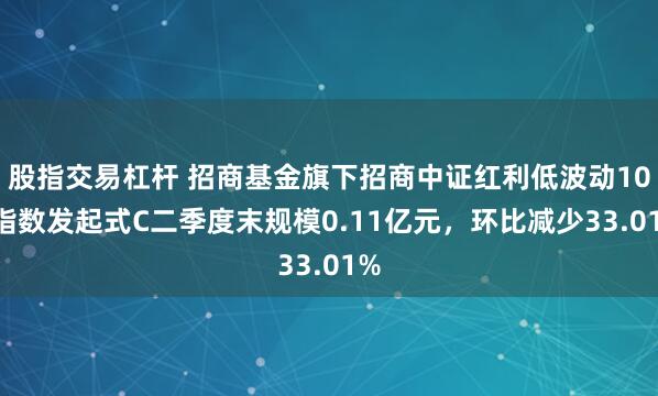 股指交易杠杆 招商基金旗下招商中证红利低波动100指数发起式C二季度末规模0.11亿元，环比减少33.01%