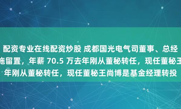 配资专业在线配资炒股 成都国光电气司董事、总经理李泞被江西赣州实施留置，年薪 70.5 万去年刚从董秘转任，现任董秘王尚博是基金经理转投