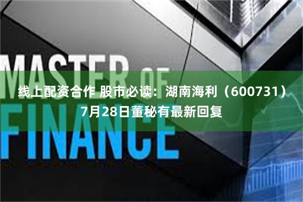 线上配资合作 股市必读：湖南海利（600731）7月28日董秘有最新回复