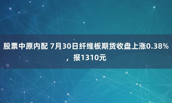 股票中原内配 7月30日纤维板期货收盘上涨0.38%，报1310元