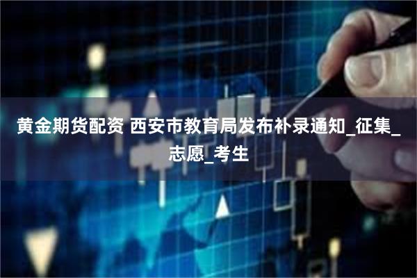 黄金期货配资 西安市教育局发布补录通知_征集_志愿_考生