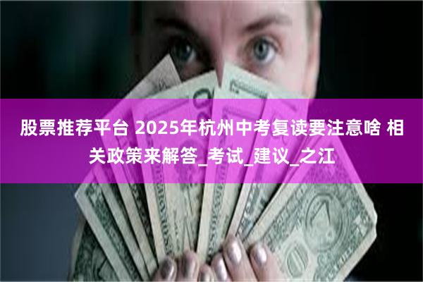 股票推荐平台 2025年杭州中考复读要注意啥 相关政策来解答_考试_建议_之江
