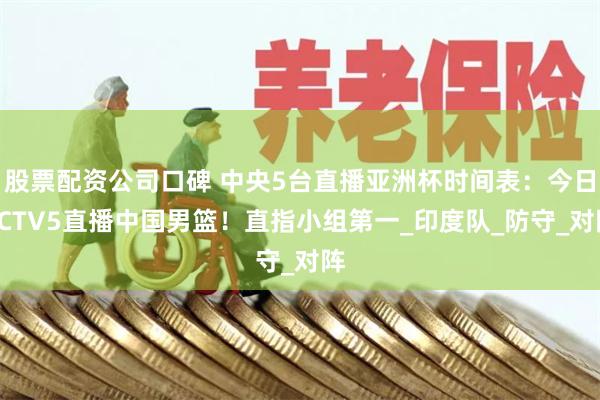 股票配资公司口碑 中央5台直播亚洲杯时间表：今日CCTV5直播中国男篮！直指小组第一_印度队_防守_对阵