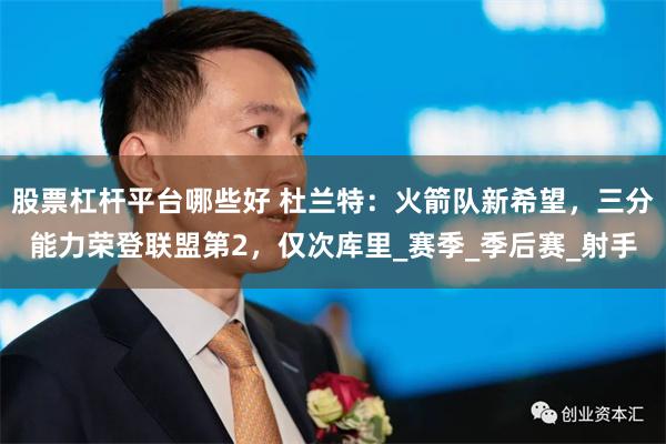 股票杠杆平台哪些好 杜兰特：火箭队新希望，三分能力荣登联盟第2，仅次库里_赛季_季后赛_射手