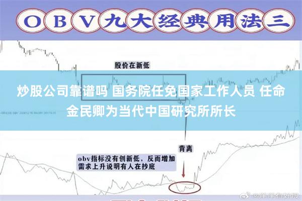 炒股公司靠谱吗 国务院任免国家工作人员 任命金民卿为当代中国研究所所长