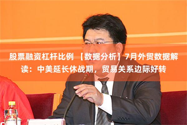 股票融资杠杆比例 【数据分析】7月外贸数据解读：中美延长休战期，贸易关系边际好转
