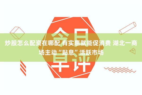 炒股怎么配资在哪配 有实惠就能促消费 湖北一商场主动“贴息”活跃市场