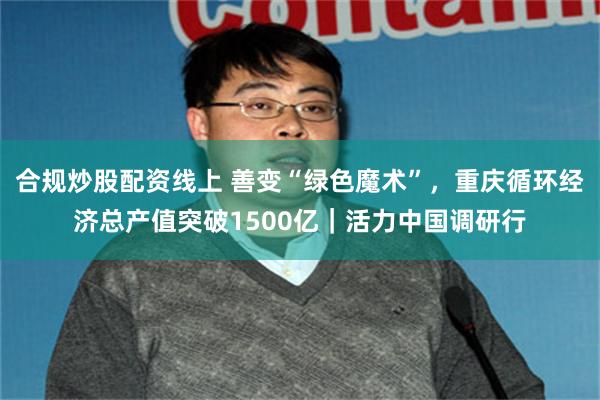 合规炒股配资线上 善变“绿色魔术”，重庆循环经济总产值突破1500亿｜活力中国调研行