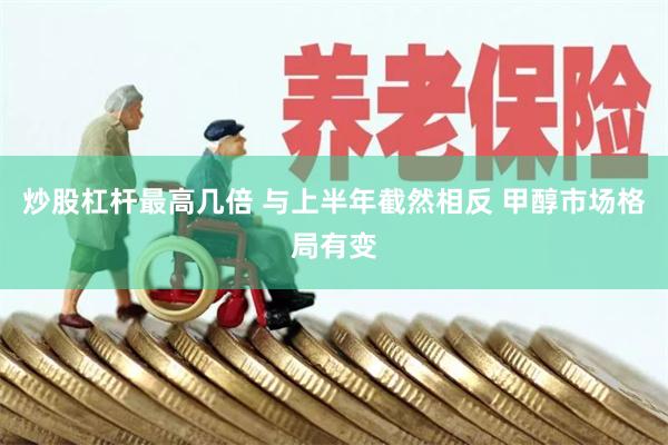 炒股杠杆最高几倍 与上半年截然相反 甲醇市场格局有变