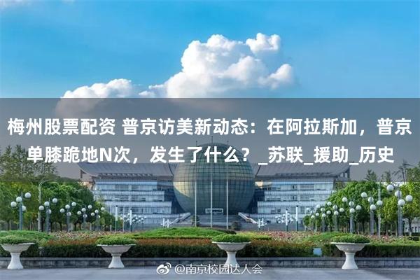梅州股票配资 普京访美新动态：在阿拉斯加，普京单膝跪地N次，发生了什么？_苏联_援助_历史