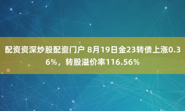 配资资深炒股配资门户 8月19日金23转债上涨0.36%，转股溢价率116.56%