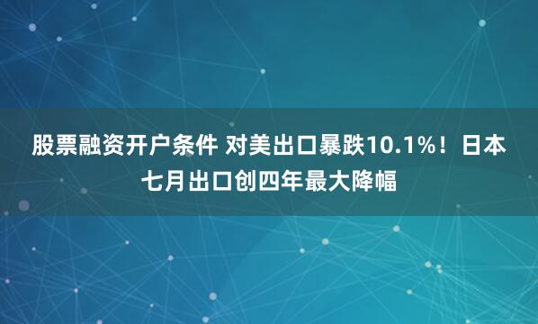股票融资开户条件 对美出口暴跌10.1%！日本七月出口创四年最大降幅