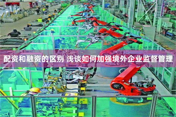 配资和融资的区别 浅谈如何加强境外企业监督管理