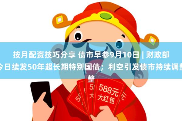 按月配资技巧分享 债市早参9月10日 | 财政部今日续发50年超长期特别国债；利空引发债市持续调整