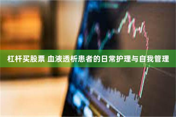 杠杆买股票 血液透析患者的日常护理与自我管理