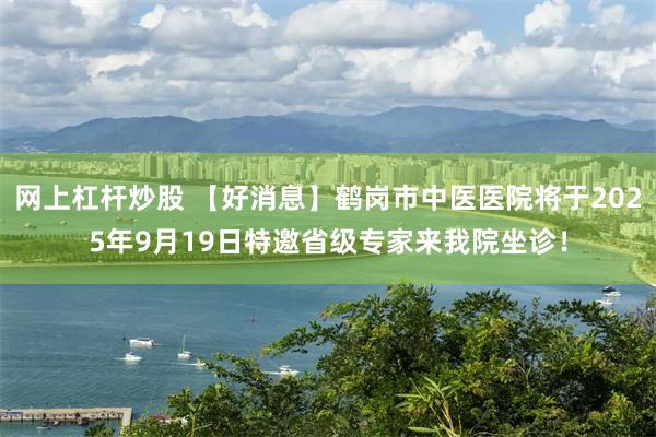 网上杠杆炒股 【好消息】鹤岗市中医医院将于2025年9月19日特邀省级专家来我院坐诊！