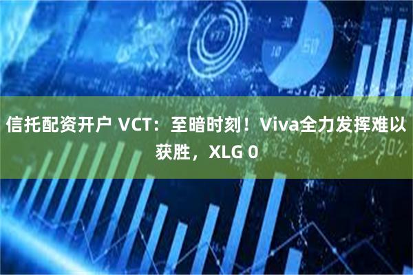 信托配资开户 VCT：至暗时刻！Viva全力发挥难以获胜，XLG 0