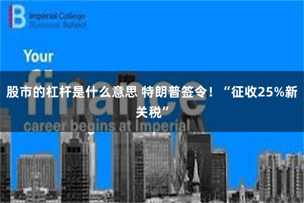股市的杠杆是什么意思 特朗普签令!“征收25%新关税”