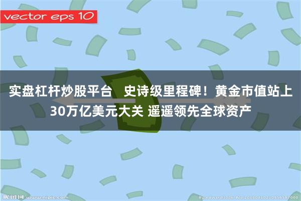 实盘杠杆炒股平台   史诗级里程碑！黄金市值站上30万亿美元大关 遥遥领先全球资产