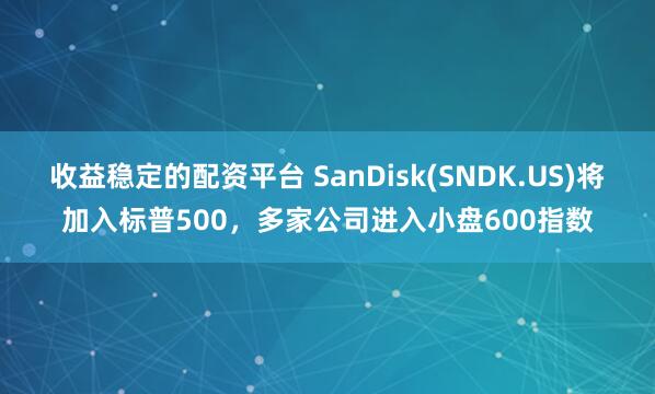 收益稳定的配资平台 SanDisk(SNDK.US)将加入标普500,多家公司进入小盘600指数