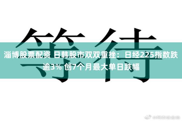 淄博股票配资 日韩股市双双重挫:日经225指数跌逾3% 创7个月最大单日跌幅