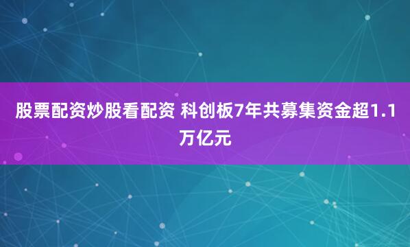 股票配资炒股看配资 科创板7年共募集资金超1.1万亿元