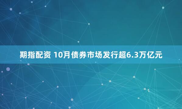 期指配资 10月债券市场发行超6.3万亿元