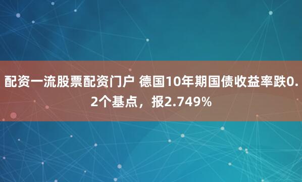 配资一流股票配资门户 德国10年期国债收益率跌0.2个基点,报2.749%