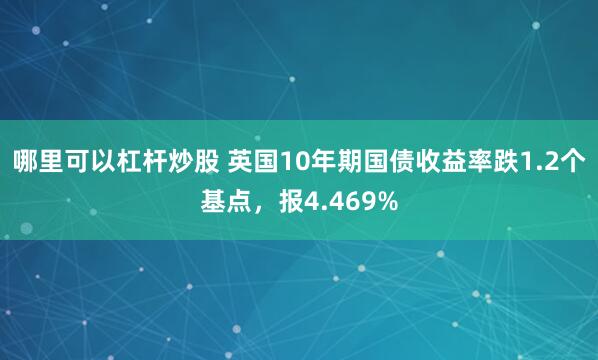 哪里可以杠杆炒股 英国10年期国债收益率跌1.2个基点,报4.469%