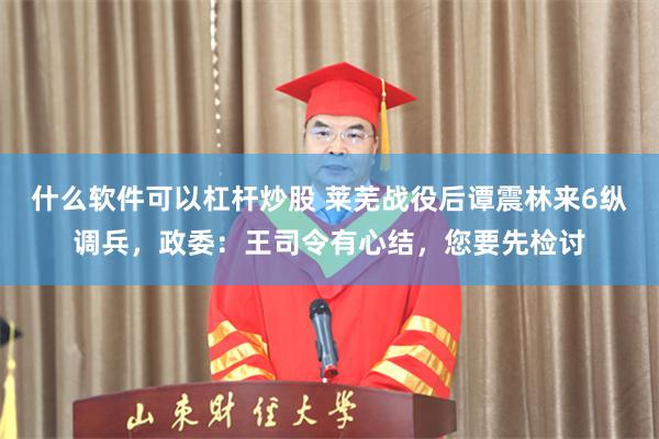什么软件可以杠杆炒股 莱芜战役后谭震林来6纵调兵，政委：王司令有心结，您要先检讨