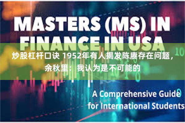 炒股杠杆口诀 1952年有人揭发陈赓存在问题，余秋里：我认为是不可能的