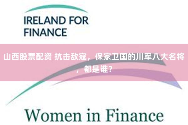 山西股票配资 抗击敌寇，保家卫国的川军八大名将，都是谁？