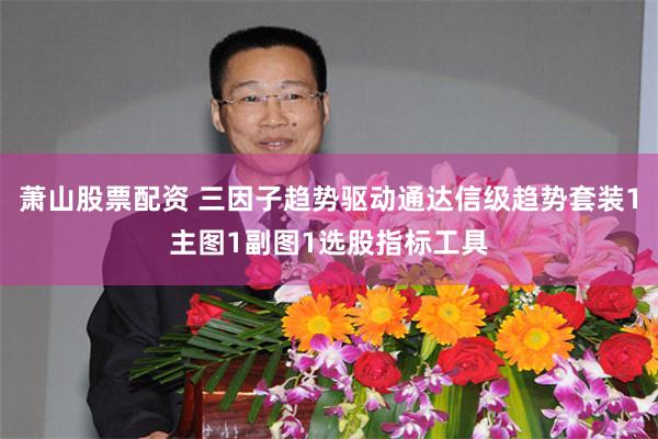萧山股票配资 三因子趋势驱动通达信级趋势套装1主图1副图1选股指标工具