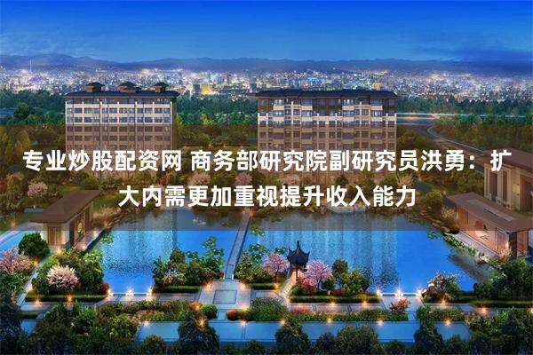 专业炒股配资网 商务部研究院副研究员洪勇：扩大内需更加重视提升收入能力