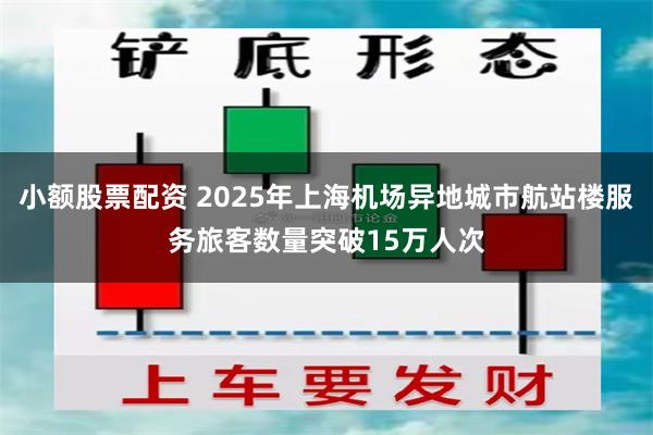 小额股票配资 2025年上海机场异地城市航站楼服务旅客数量突破15万人次